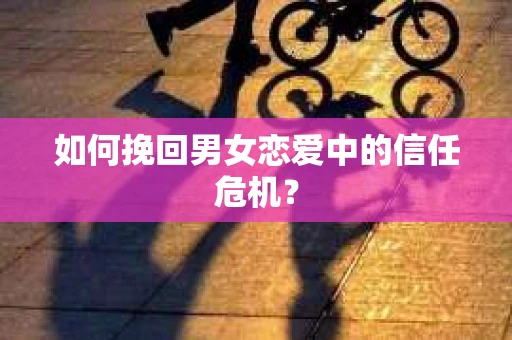 如何挽回男女恋爱中的信任危机？