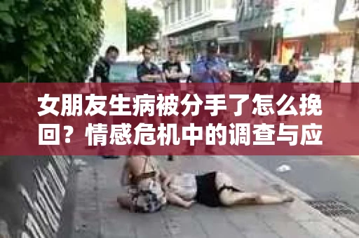 女朋友生病被分手了怎么挽回？情感危机中的调查与应对策略