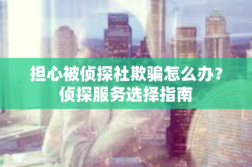 担心被侦探社欺骗怎么办?侦探服务选择指南 担心被侦探社欺骗怎么办?侦探服务选择指南