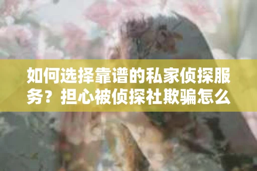 如何选择靠谱的私家侦探服务？担心被侦探社欺骗怎么办？