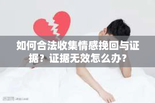 如何合法收集情感挽回与证据？证据无效怎么办？