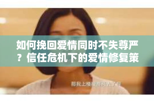 如何挽回爱情同时不失尊严？信任危机下的爱情修复策略
