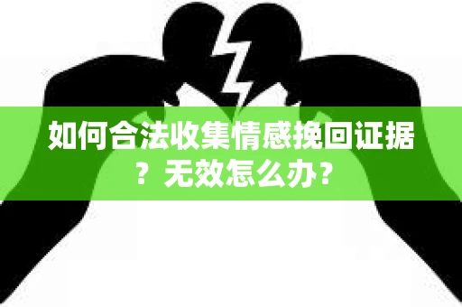 如何合法收集情感挽回证据？无效怎么办？