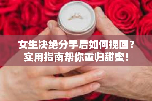 女生决绝分手后如何挽回？实用指南帮你重归甜蜜！