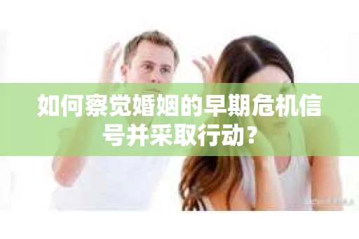 如何察觉婚姻的早期危机信号并采取行动？