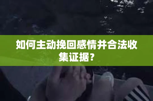 如何主动挽回感情并合法收集证据？