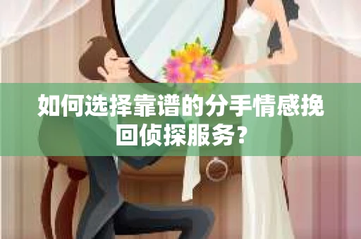 如何选择靠谱的分手情感挽回侦探服务？