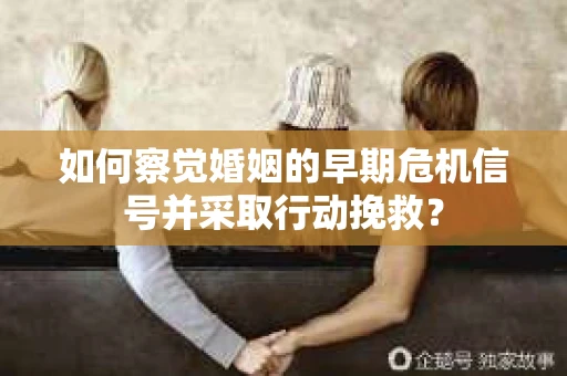如何察觉婚姻的早期危机信号并采取行动挽救? 如何察觉婚姻的早期危机信号并采取行动挽救?