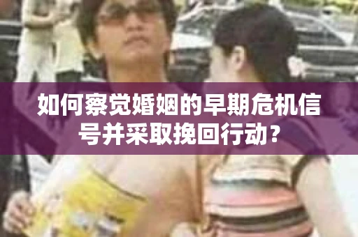 如何察觉婚姻的早期危机信号并采取挽回行动？