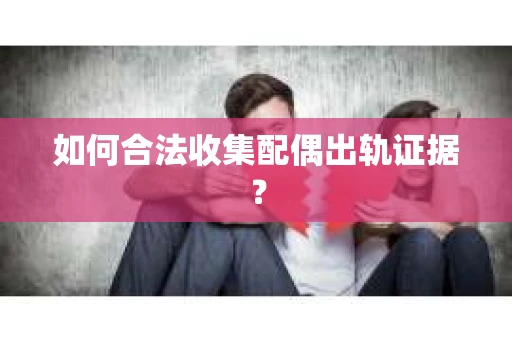 如何合法收集配偶出轨证据? 如何合法收集配偶出轨证据?
