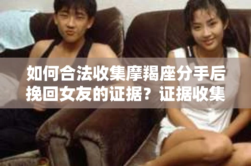 如何合法收集摩羯座分手后挽回女友的证据？证据收集策略与法律风险防范