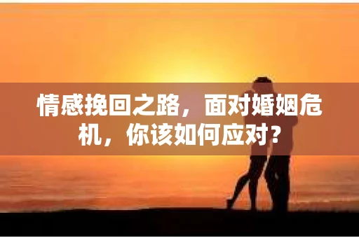 情感挽回之路，面对婚姻危机，你该如何应对？
