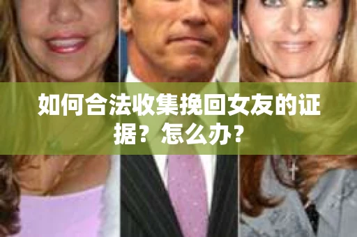 如何合法收集挽回女友的证据？怎么办？