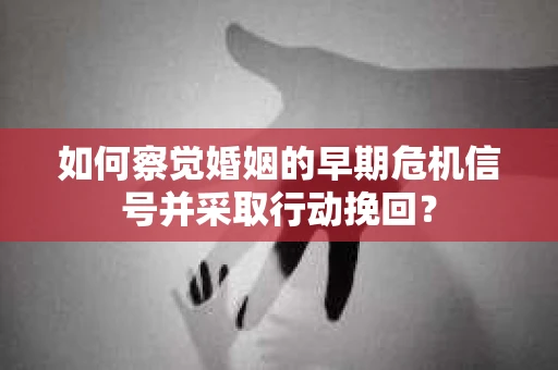 如何察觉婚姻的早期危机信号并采取行动挽回？