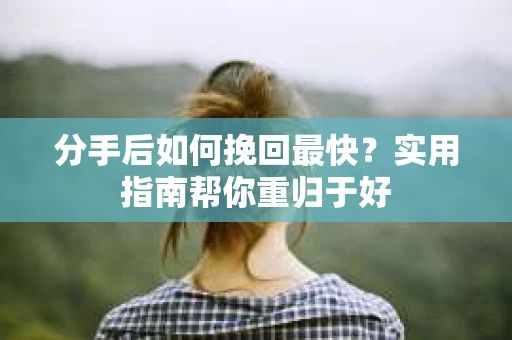 分手后如何挽回最快？实用指南帮你重归于好