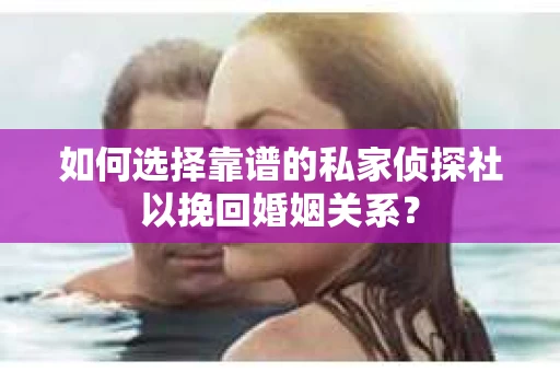 如何选择靠谱的私家侦探社以挽回婚姻关系？