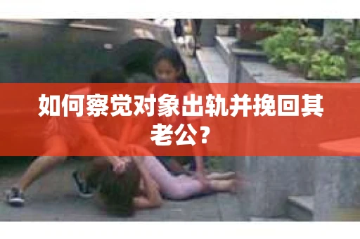 如何察觉对象出轨并挽回其老公？