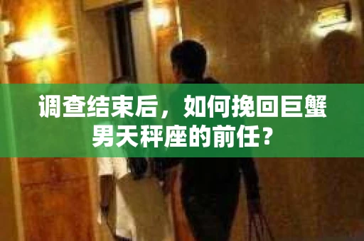 调查结束后，如何挽回巨蟹男天秤座的前任？