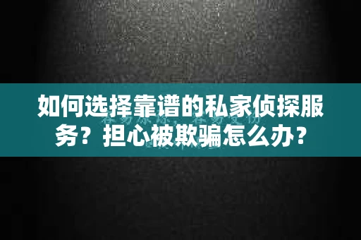如何选择靠谱的私家侦探服务?担心被欺骗怎么办? 如何选择靠谱的私家侦探服务?担心被欺骗怎么办?