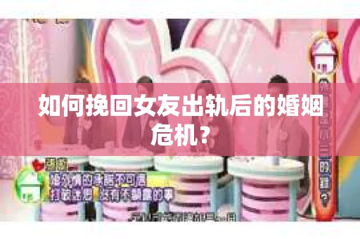如何挽回女友出轨后的婚姻危机？