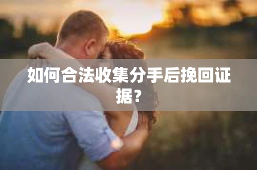 如何合法收集分手后挽回证据? 如何合法收集分手后挽回证据?