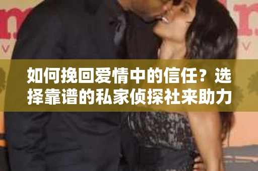 如何挽回爱情中的信任?选择靠谱的私家侦探社来助力 如何挽回爱情中的信任?选择靠谱的私家侦探社来助力