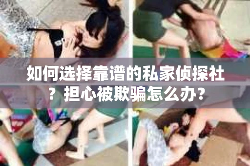 如何选择靠谱的私家侦探社?担心被欺骗怎么办? 如何选择靠谱的私家侦探社?担心被欺骗怎么办?