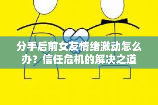 分手后前女友情绪激动怎么办？信任危机的解决之道