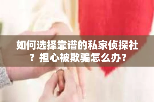 如何选择靠谱的私家侦探社？担心被欺骗怎么办？