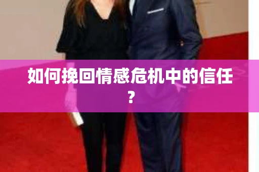 如何挽回情感危机中的信任？