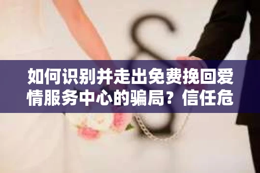 如何识别并走出免费挽回爱情服务中心的骗局?信任危机解决方案 如何识别并走出免费挽回爱情服务中心的骗局?信任危机解决方案