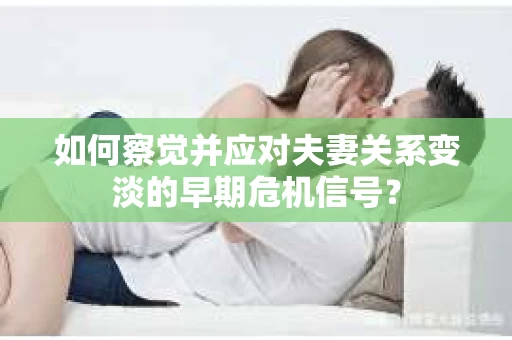 如何察觉并应对夫妻关系变淡的早期危机信号？