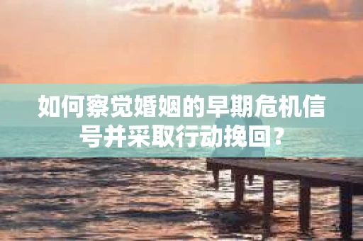 如何察觉婚姻的早期危机信号并采取行动挽回？