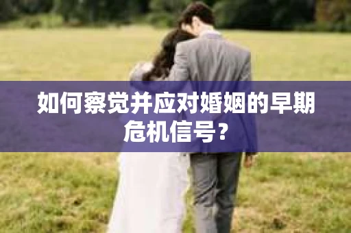 如何察觉并应对婚姻的早期危机信号？