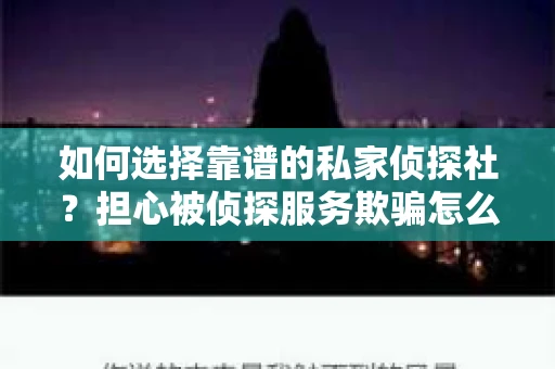 如何选择靠谱的私家侦探社?担心被侦探服务欺骗怎么办? 如何选择靠谱的私家侦探社?担心被侦探服务欺骗怎么办?