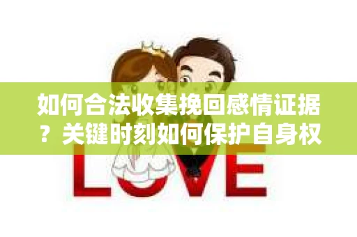 如何合法收集挽回感情证据？关键时刻如何保护自身权益？
