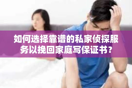 如何选择靠谱的私家侦探服务以挽回家庭写保证书？
