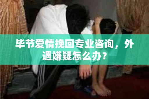 毕节爱情挽回专业咨询,外遇嫌疑怎么办? 毕节爱情挽回专业咨询,外遇嫌疑怎么办?