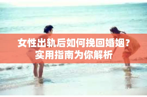 女性出轨后如何挽回婚姻?实用指南为你解析 女性出轨后如何挽回婚姻?实用指南为你解析