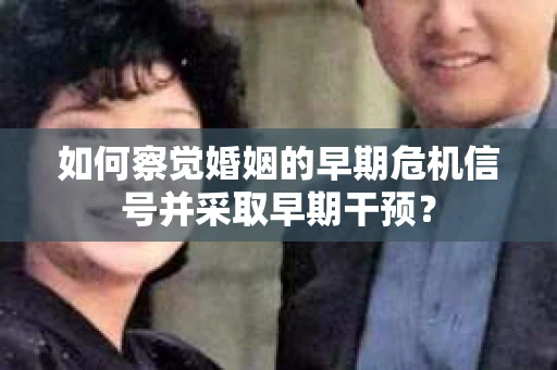 如何察觉婚姻的早期危机信号并采取早期干预？