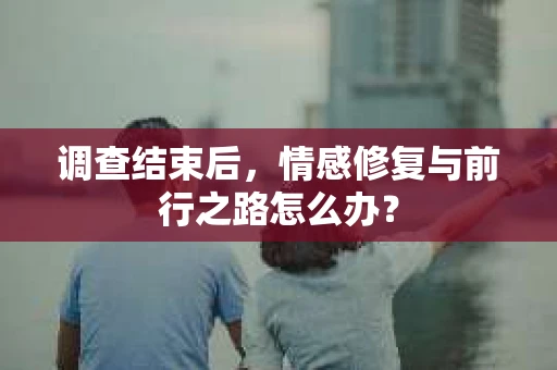 调查结束后，情感修复与前行之路怎么办？