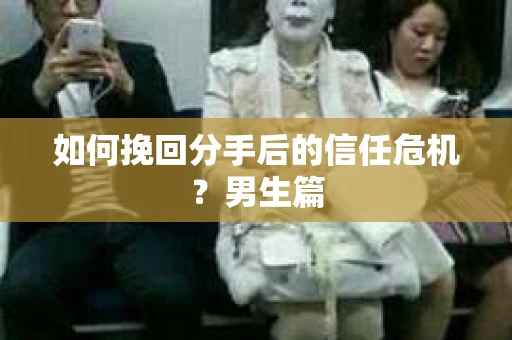如何挽回分手后的信任危机?男生篇 如何挽回分手后的信任危机?男生篇