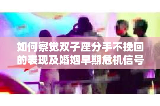 如何察觉双子座分手不挽回的表现及婚姻早期危机信号？