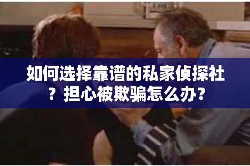 如何选择靠谱的私家侦探社？担心被欺骗怎么办？