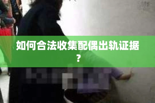 如何合法收集配偶出轨证据？