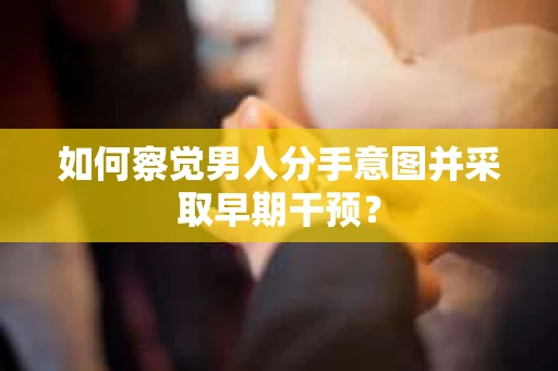 如何察觉男人分手意图并采取早期干预？