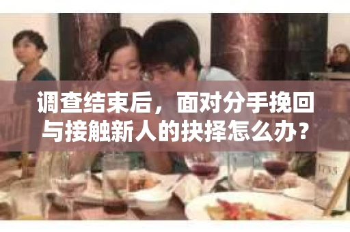 调查结束后，面对分手挽回与接触新人的抉择怎么办？
