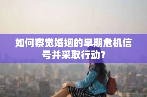 如何察觉婚姻的早期危机信号并采取行动? 如何察觉婚姻的早期危机信号并采取行动?