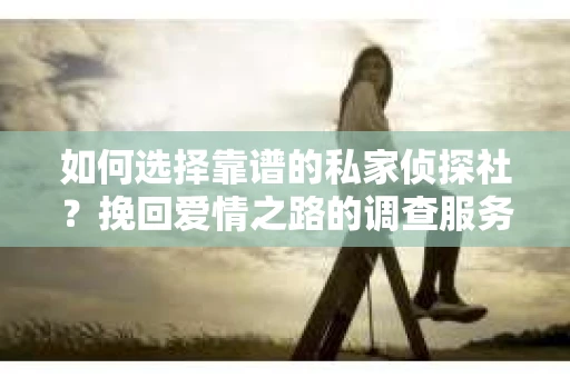 如何选择靠谱的私家侦探社？挽回爱情之路的调查服务指南