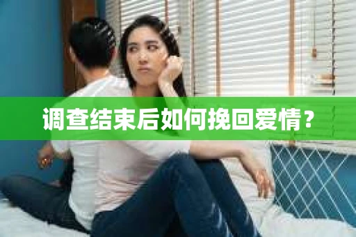 调查结束后如何挽回爱情？